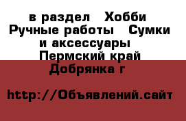  в раздел : Хобби. Ручные работы » Сумки и аксессуары . Пермский край,Добрянка г.